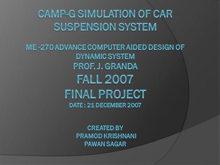 Camp-g simulation of car suspension system ME -270 Advance Computer aided design of dynamic system Prof. j. granda FALL 2007 final project date :