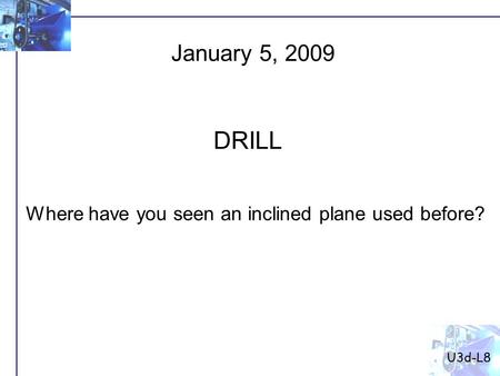 Where have you seen an inclined plane used before? January 5, 2009 DRILL U3d-L8.