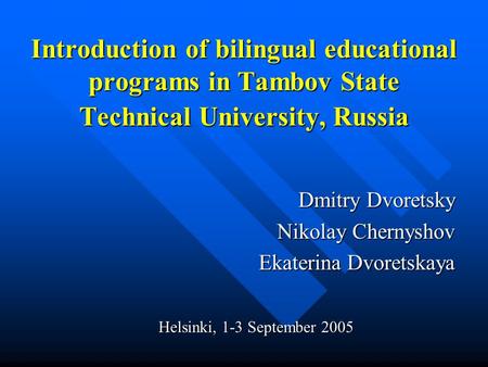 Introduction of bilingual educational programs in Tambov State Technical University, Russia Dmitry Dvoretsky Nikolay Chernyshov Ekaterina Dvoretskaya Helsinki,