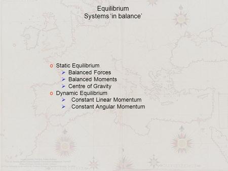 Equilibrium Systems ‘in balance’ o Static Equilibrium  Balanced Forces  Balanced Moments  Centre of Gravity o Dynamic Equilibrium  Constant Linear.