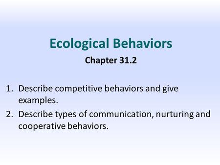 Ecological Behaviors Chapter 31.2 1.Describe competitive behaviors and give examples. 2.Describe types of communication, nurturing and cooperative behaviors.