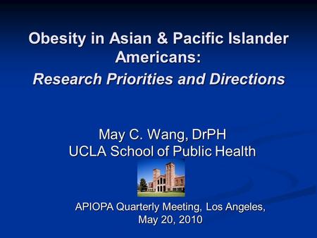 Obesity in Asian & Pacific Islander Americans: Research Priorities and Directions May C. Wang, DrPH UCLA School of Public Health APIOPA Quarterly Meeting,