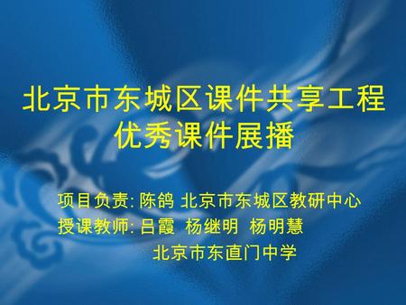 北京市东城区课件共享工程 优秀课件展播 项目负责 : 陈鸽 北京市东城区教研中心 授课教师 : 吕霞 杨继明 杨明慧 北京市东直门中学.