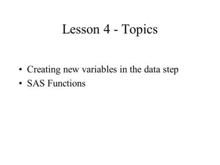 Lesson 4 - Topics Creating new variables in the data step SAS Functions.