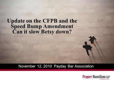 Update on the CFPB and the Speed Bump Amendment Can it slow Betsy down? November 12, 2010 Payday Bar Association.