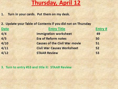 Thursday, April 12 1.Turn in your cards. Put them on my desk. 2. Update your Table of Contents if you did not on Thursday DateEntry TitleEntry # 4/4Immigration.