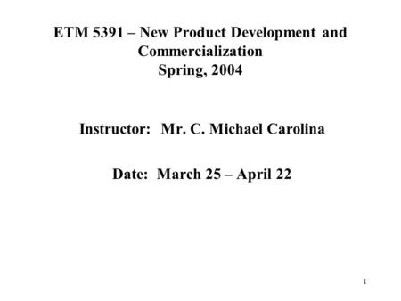 1 ETM 5391 – New Product Development and Commercialization Spring, 2004 Instructor: Mr. C. Michael Carolina Date: March 25 – April 22.