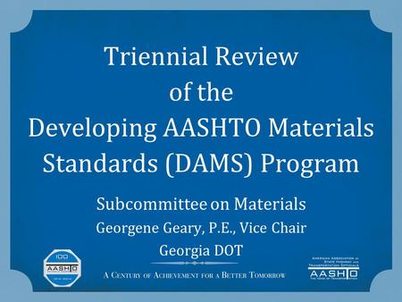 Triennial Review of the Developing AASHTO Materials Standards (DAMS) Program Subcommittee on Materials Georgene Geary, P.E., Vice Chair Georgia DOT.