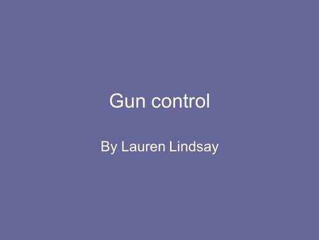 Gun control By Lauren Lindsay. Guns Should Be Locked Up -“In Florida, two young boys found a shotgun under a bed in their grandparents' home. A six year.