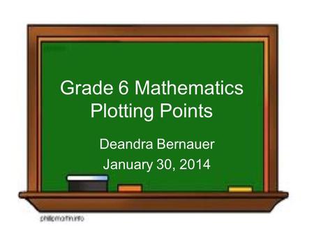 Grade 6 Mathematics Plotting Points Deandra Bernauer January 30, 2014.