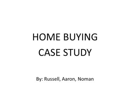 HOME BUYING CASE STUDY By: Russell, Aaron, Noman.