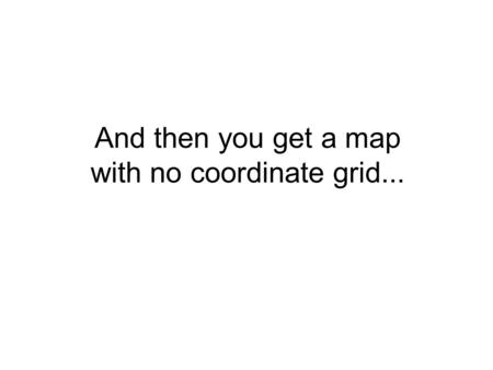 And then you get a map with no coordinate grid....