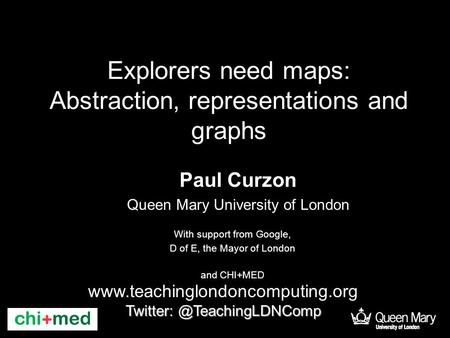 Explorers need maps: Abstraction, representations and graphs Paul Curzon Queen Mary University of London