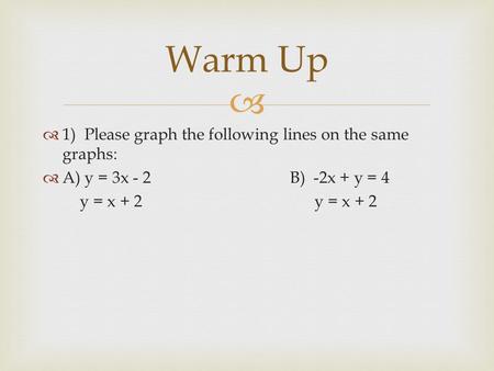   1) Please graph the following lines on the same graphs:  A) y = 3x - 2B) -2x + y = 4 y = x + 2 y = x + 2 Warm Up.