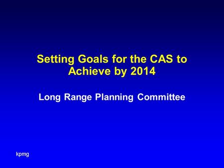 Kpmg Setting Goals for the CAS to Achieve by 2014 Long Range Planning Committee.