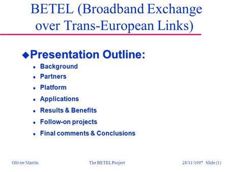 Olivier MartinThe BETEL Project 28/11/1997 Slide (1) BETEL (Broadband Exchange over Trans-European Links) u Presentation Outline: l Background l Partners.