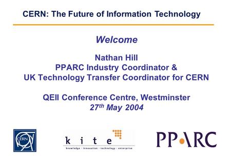 CERN: The Future of Information Technology Welcome Nathan Hill PPARC Industry Coordinator & UK Technology Transfer Coordinator for CERN QEII Conference.