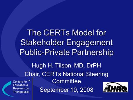 The CERTs Model for Stakeholder Engagement Public-Private Partnership Hugh H. Tilson, MD, DrPH Chair, CERTs National Steering Committee September 10, 2008.