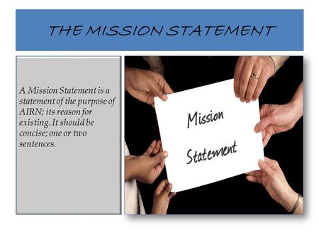 THE MISSION STATEMENT A Mission Statement is a statement of the purpose of AIRN; its reason for existing. It should be concise; one or two sentences.