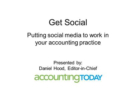 Get Social Putting social media to work in your accounting practice Presented by: Daniel Hood, Editor-in-Chief.