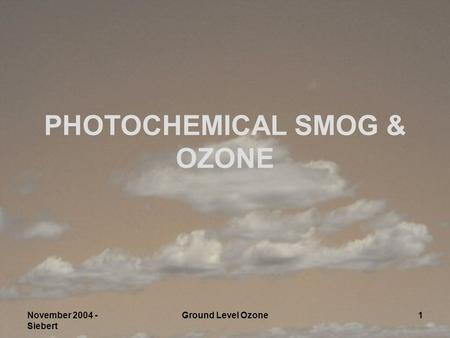 November 2004 - Siebert Ground Level Ozone1 PHOTOCHEMICAL SMOG & OZONE.