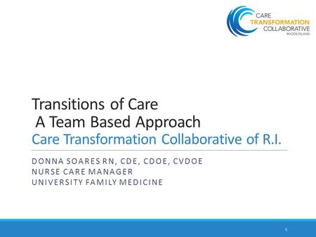 Transitions of Care A Team Based Approach Care Transformation Collaborative of R.I. DONNA SOARES RN, CDE, CDOE, CVDOE NURSE CARE MANAGER UNIVERSITY FAMILY.