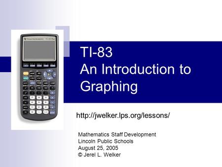 TI-83 An Introduction to Graphing Mathematics Staff Development Lincoln Public Schools August 25, 2005 © Jerel L. Welker