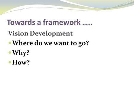 Towards a framework ….. Vision Development Where do we want to go? Why? How?