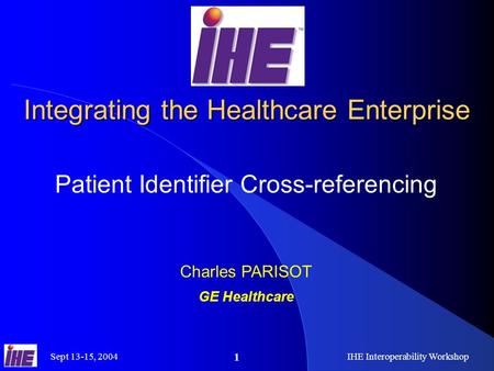 Sept 13-15, 2004IHE Interoperability Workshop 1 Integrating the Healthcare Enterprise Patient Identifier Cross-referencing Charles PARISOT GE Healthcare.