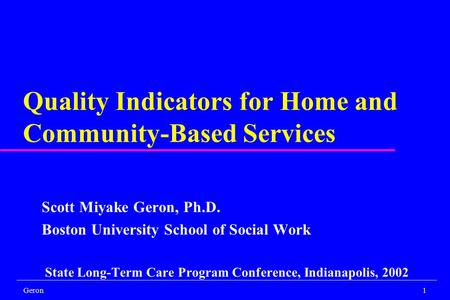 Geron1 Quality Indicators for Home and Community-Based Services Scott Miyake Geron, Ph.D. Boston University School of Social Work State Long-Term Care.