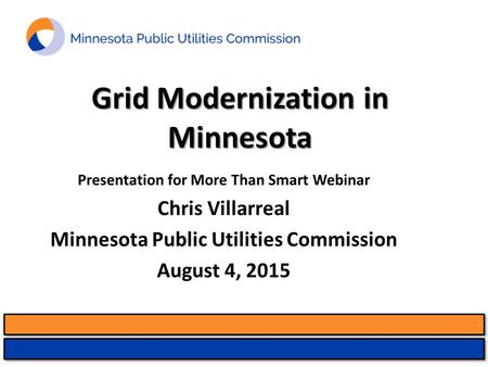 Grid Modernization in Minnesota Presentation for More Than Smart Webinar Chris Villarreal Minnesota Public Utilities Commission August 4, 2015 1.