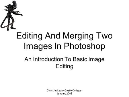 Chris Jackson - Castle College - January 2008 Editing And Merging Two Images In Photoshop An Introduction To Basic Image Editing.