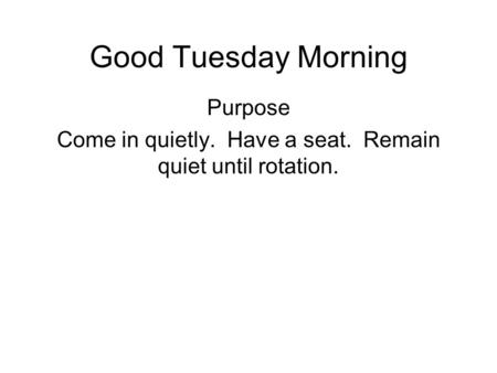 Good Tuesday Morning Purpose Come in quietly. Have a seat. Remain quiet until rotation.