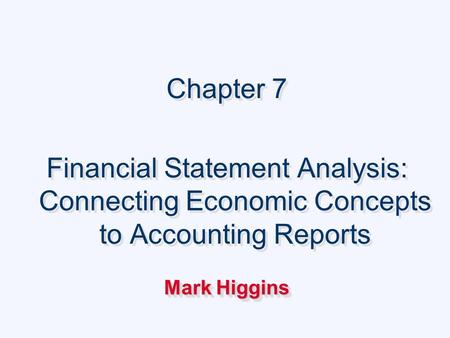 Chapter 7 Financial Statement Analysis: Connecting Economic Concepts to Accounting Reports Mark Higgins Chapter 7 Financial Statement Analysis: Connecting.