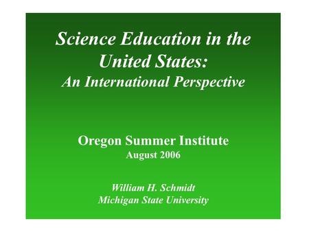 Science Education in the United States: An International Perspective Oregon Summer Institute August 2006 William H. Schmidt Michigan State University.