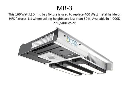 MB-3 This 160 Watt LED mid bay fixture is used to replace 400 Watt metal halide or HPS fixtures 1:1 where ceiling heights are less than 30 ft. Available.