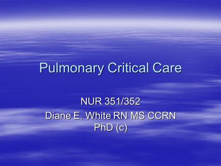 Pulmonary Critical Care NUR 351/352 Diane E. White RN MS CCRN PhD (c)