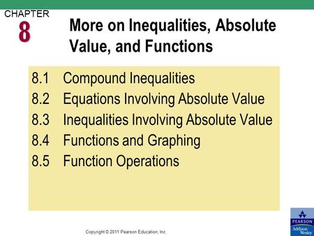 Copyright © 2011 Pearson Education, Inc. More on Inequalities, Absolute Value, and Functions CHAPTER 8.1Compound Inequalities 8.2Equations Involving Absolute.