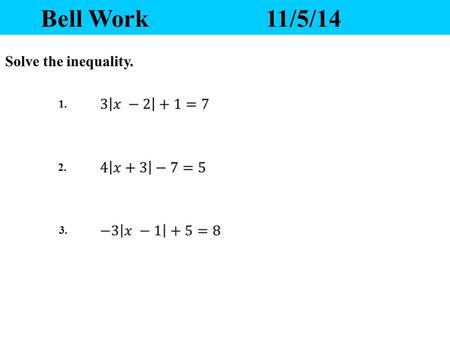 Bell Work11/5/14 1. 2. 3. Solve the inequality. Yesterday’s Homework 1.Any questions? 2.Please pass your homework to the front. Make sure the correct.