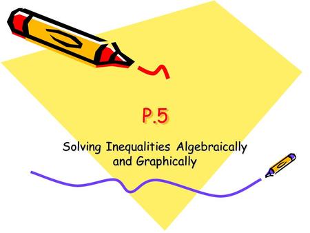 P.5P.5 Solving Inequalities Algebraically and Graphically.