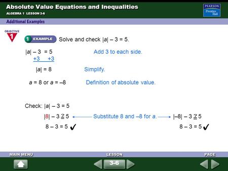 ALGEBRA 1 LESSON 3-6 Solve and check |a| – 3 = 5. |a| – 3 = 5 Add 3 to each side. +3 +3 |a| = 8Simplify. a = 8 or a = –8Definition of absolute value. Check: