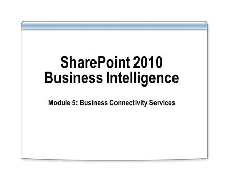 SharePoint 2010 Business Intelligence Module 5: Business Connectivity Services.