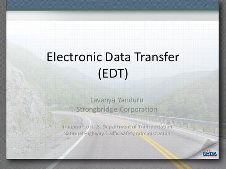 Electronic Data Transfer (EDT) Lavanya Yanduru Strongbridge Corporation In support of U.S. Department of Transportation National Highway Traffic Safety.