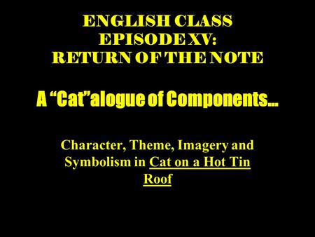 A “Cat”alogue of Components… Character, Theme, Imagery and Symbolism in Cat on a Hot Tin Roof ENGLISH CLASS EPISODE XV: RETURN OF THE NOTE.