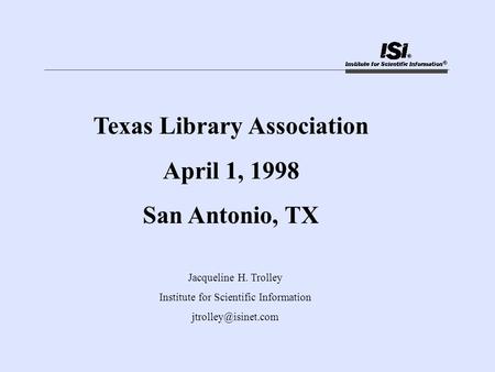 Texas Library Association April 1, 1998 San Antonio, TX Jacqueline H. Trolley Institute for Scientific Information