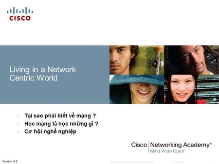 © 2007 Cisco Systems, Inc. All rights reserved.Cisco Public 1 Version 4.0 Living in a Network Centric World -Tại sao phải biết về mạng ? -Học mạng là học.