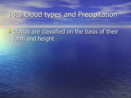 18.3 Cloud types and Precipitation Clouds are classified on the basis of their form and height Clouds are classified on the basis of their form and height.