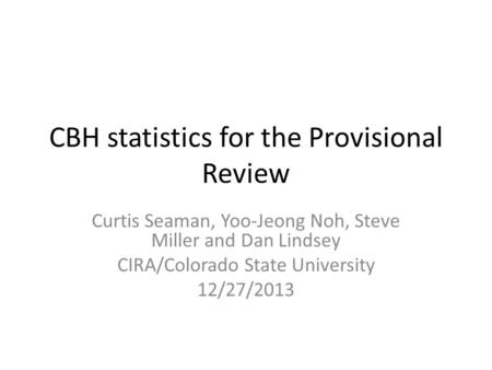 CBH statistics for the Provisional Review Curtis Seaman, Yoo-Jeong Noh, Steve Miller and Dan Lindsey CIRA/Colorado State University 12/27/2013.