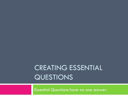 CREATING ESSENTIAL QUESTIONS Essential Questions have no one answer.