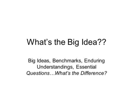 What’s the Big Idea?? Big Ideas, Benchmarks, Enduring Understandings, Essential Questions…What’s the Difference?